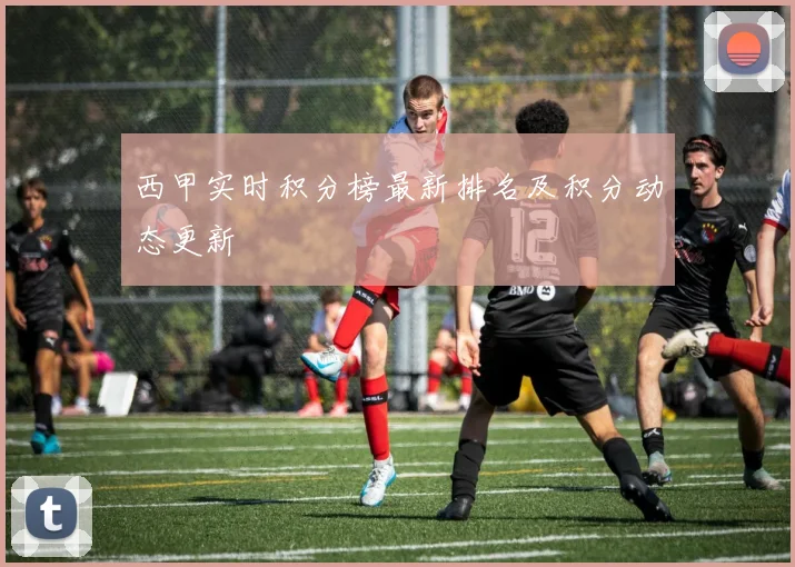 西甲实时积分榜最新排名及积分动态更新