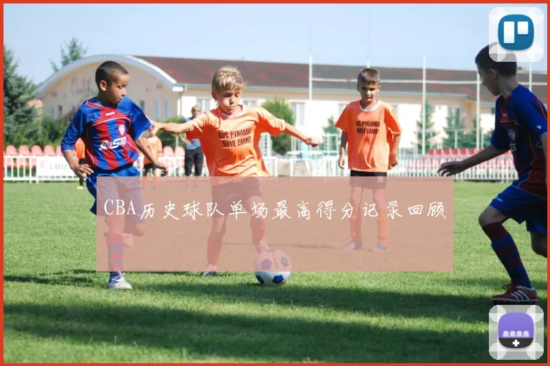 CBA历史球队单场最高得分记录回顾