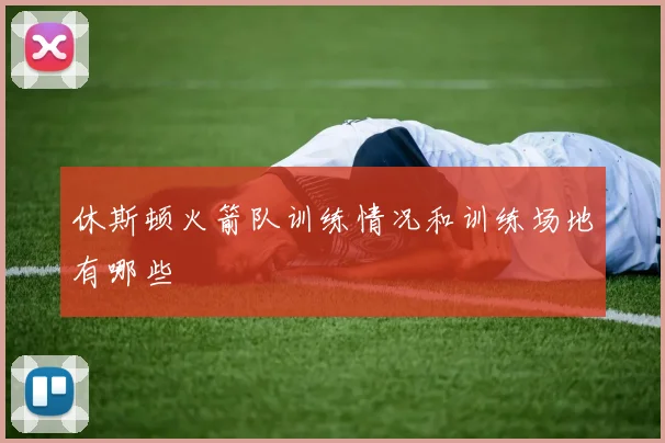 休斯顿火箭队训练情况和训练场地有哪些