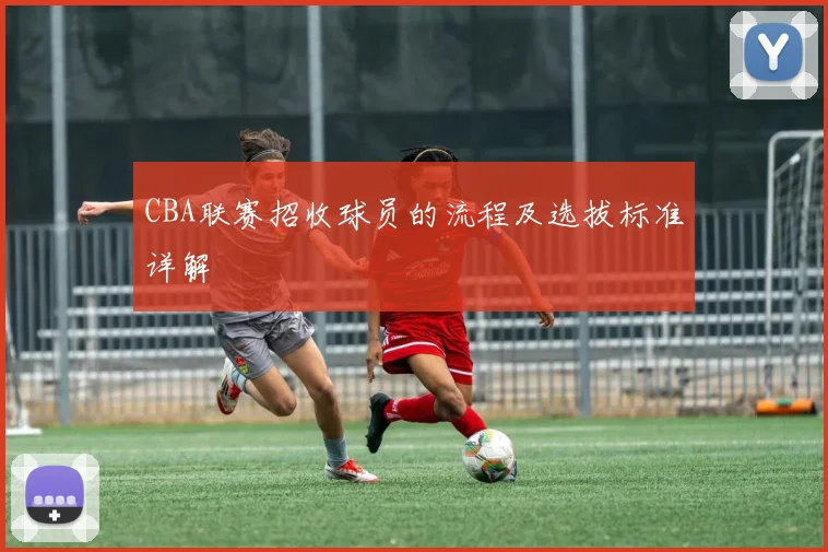 CBA联赛招收球员的流程及选拔标准详解