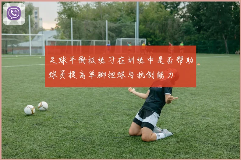 足球平衡板练习在训练中是否帮助球员提高单脚控球与抗倒能力