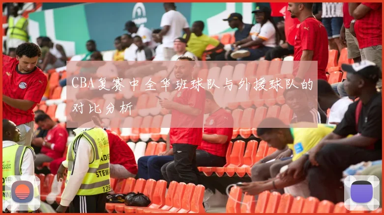 CBA复赛中全华班球队与外援球队的对比分析
