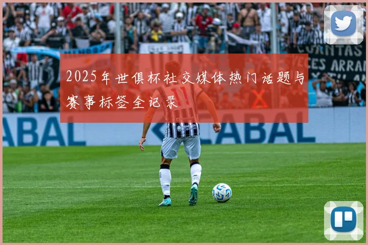 2025年世俱杯社交媒体热门话题与赛事标签全记录