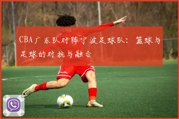 CBA广东队对阵宁波足球队:篮球与足球的对抗与融合